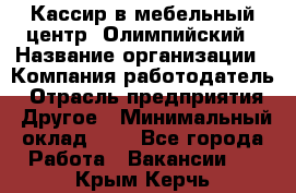 Кассир в мебельный центр "Олимпийский › Название организации ­ Компания-работодатель › Отрасль предприятия ­ Другое › Минимальный оклад ­ 1 - Все города Работа » Вакансии   . Крым,Керчь